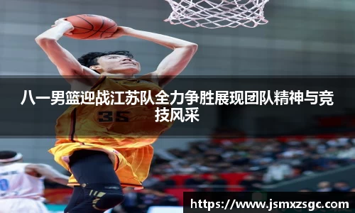 八一男篮迎战江苏队全力争胜展现团队精神与竞技风采