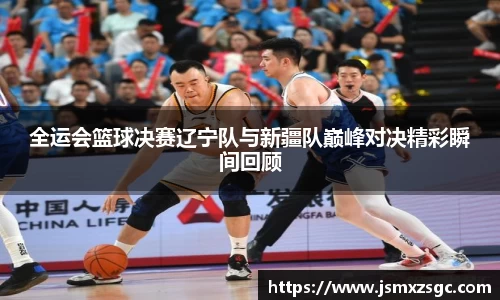 全运会篮球决赛辽宁队与新疆队巅峰对决精彩瞬间回顾