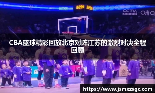 CBA篮球精彩回放北京对阵江苏的激烈对决全程回顾