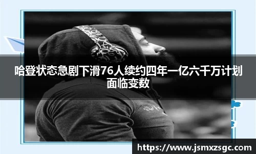 哈登状态急剧下滑76人续约四年一亿六千万计划面临变数