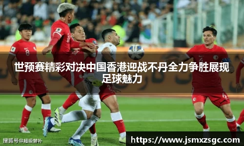 世预赛精彩对决中国香港迎战不丹全力争胜展现足球魅力