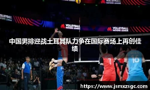 中国男排迎战土耳其队力争在国际赛场上再创佳绩