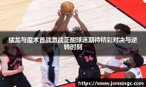 猛龙与魔术首战激战正酣球迷期待精彩对决与逆转时刻