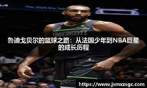 鲁迪戈贝尔的篮球之路：从法国少年到NBA巨星的成长历程