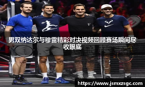 男双纳达尔与穆雷精彩对决视频回顾赛场瞬间尽收眼底
