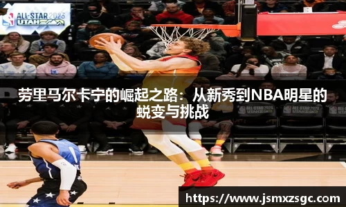 劳里马尔卡宁的崛起之路：从新秀到NBA明星的蜕变与挑战