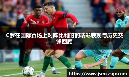 C罗在国际赛场上对阵比利时的精彩表现与历史交锋回顾