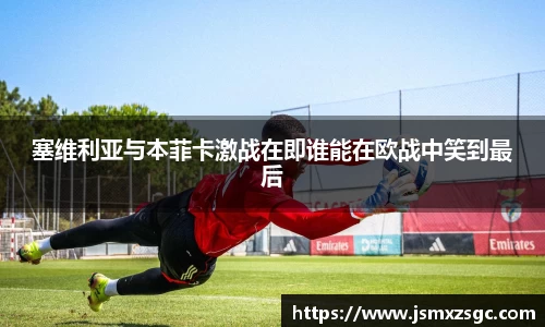 塞维利亚与本菲卡激战在即谁能在欧战中笑到最后