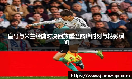 皇马与米兰经典对决回放重温巅峰时刻与精彩瞬间